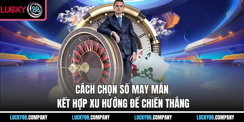 Cách chọn số may mắn kết hợp xu hướng để chiến thắng