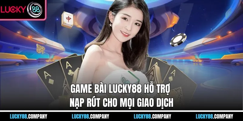 Game bài LUCKY88 hỗ trợ nạp rút cho mọi giao dịch