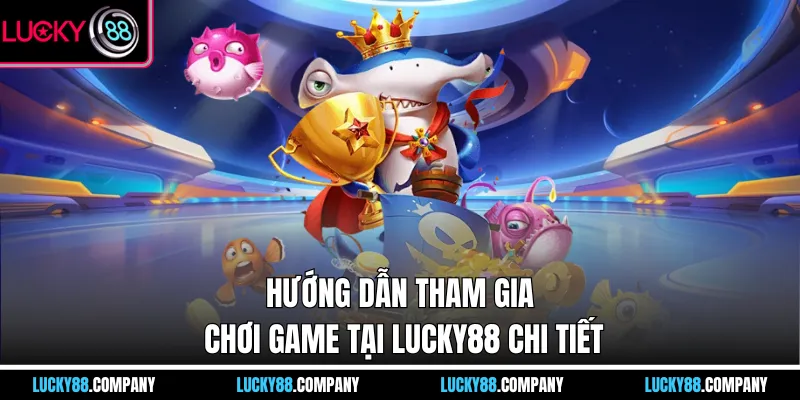 Hướng dẫn tham gia chơi game tại LUCKY88 chi tiết