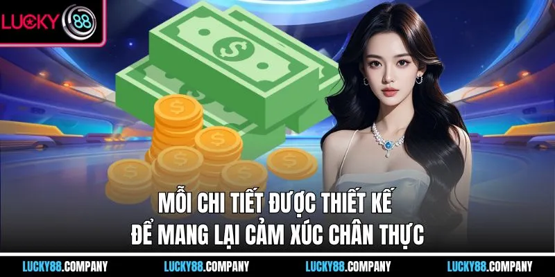 Mỗi chi tiết được thiết kế để mang lại cảm xúc chân thực