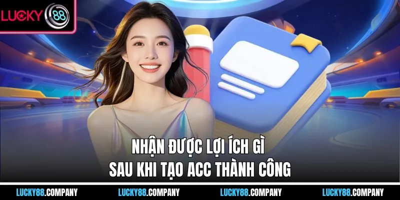 Nhận được lợi ích gì sau khi tạo acc thành công