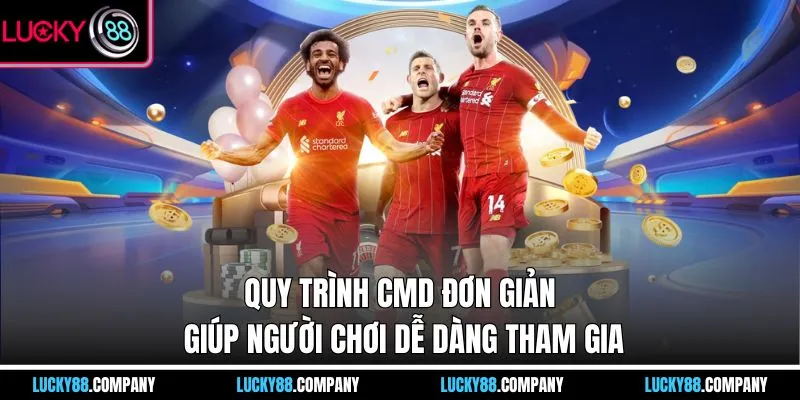 Quy trình CMD đơn giản giúp người chơi dễ dàng tham gia