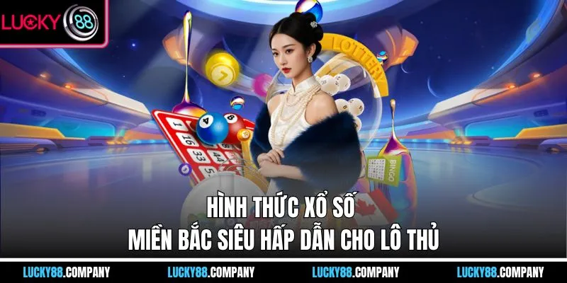 Hình thức xổ số miền Bắc siêu hấp dẫn cho lô thủ