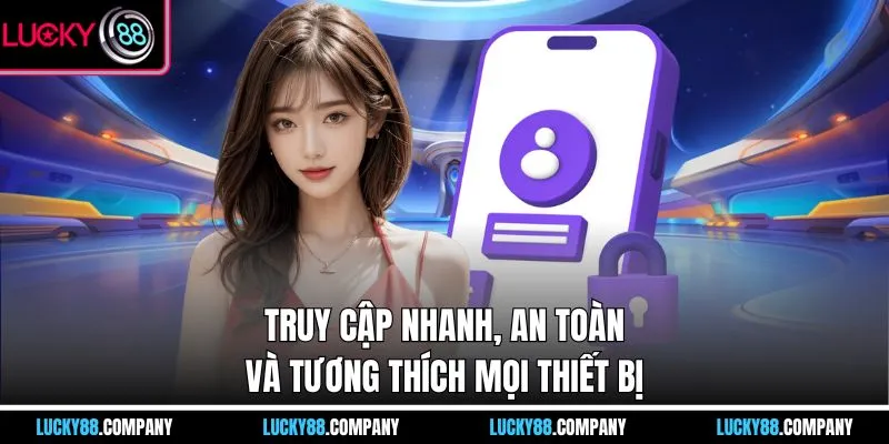 Truy cập nhanh, an toàn và tương thích mọi thiết bị