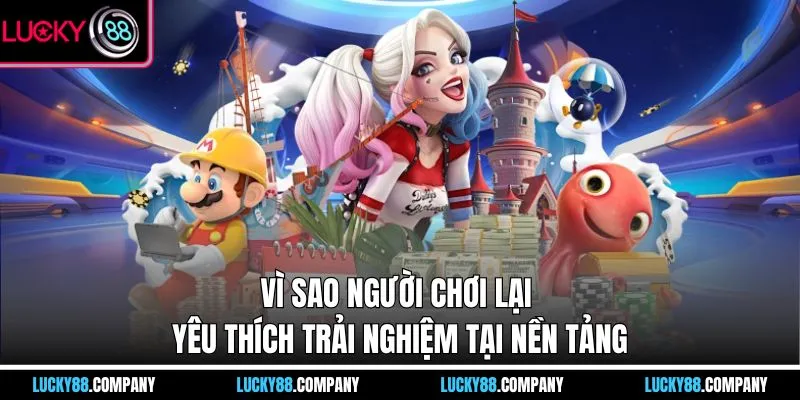 Vì sao người chơi lại yêu thích trải nghiệm tại nền tảng